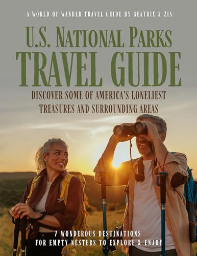 U.S. National Parks Travel Guide: Discover Some of America's Loneliest Treasures and Surrounding Areas : 7 Wonderous Destinations for Empty Nesters to Explore & Enjoy