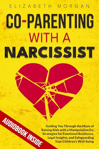 CO-PARENTING WITH A NARCISSIST: Guiding You Through the Maze of Raising Kids with a Manipulative Ex: Strategies for Emotional Resilience, Legal Insight, and Safeguarding Your Children's Well-Being