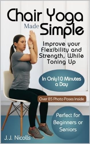 Chair Yoga Made Simple: Improve Your Flexibility and Strength While Toning Up in Only 10 Minutes a Day