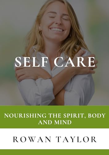 Self Care: Nourishing the Spirit, Body and Mind: Embark on a journey of ...