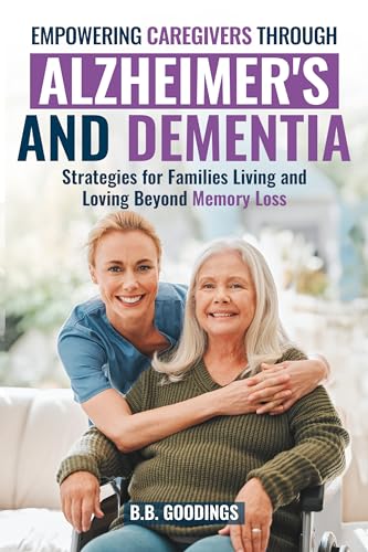 Empowering Caregivers Through Alzheimer's and Dementia: Strategies for Families Living and Loving Beyond Memory Loss