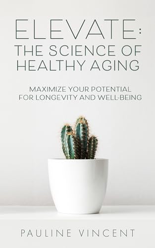 Elevate: The Science of Healthy Aging: Maximize Your Potential for Longevity and Well-Being