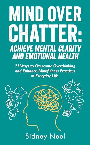 Mind Over Chatter: Achieve Mental Clarity and Emotional Health: 21 Ways to Overcome Overthinking and Enhance Mindfulness Practices in Everyday Life