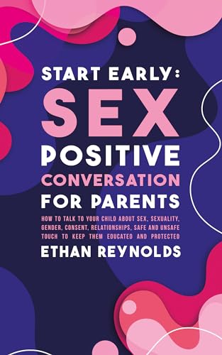 Start Early: Sex Positive Conversation for Parents: How to talk to your child about sex, sexuality, gender, consent, relationships, safe and unsafe touch ... educated and protected