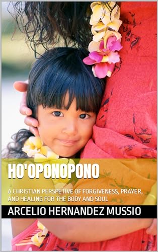 HO'OPONOPONO: A CHRISTIAN PERSPECTIVE OF FORGIVENESS, PRAYER, AND HEALING FOR THE BODY AND SOUL