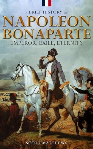 A Brief History of Napoleon Bonaparte - Emperor, Exile, Eternity