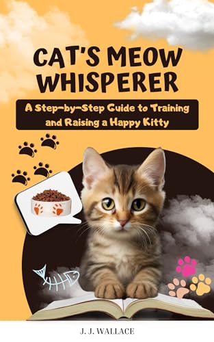 Cat's Meow Whisperer: A Step-by-Step Guide to Training and Raising a Happy Kitty