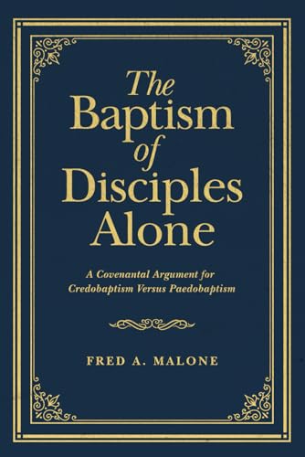 The Baptism of Disciples Alone: A Covenantal Argument for Credobaptism Versus Paedobaptism