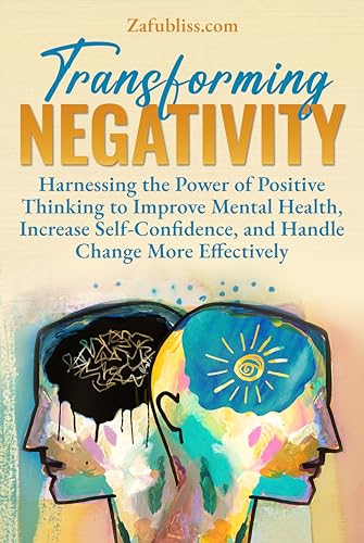 Transforming Negativity: Harnessing the Power of Positive Thinking to Improve Mental Health, Increase Self-Confidence, and Handle Change More Effectively