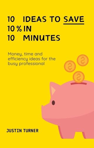 10 Ideas to Save 10% in 10 minutes: Money, time and efficiency ideas for the modern professional