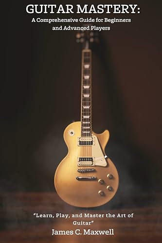 Guitar Mastery: A Comprehensive Guide for Beginners and Advanced Players: “Learn, Play, and Master the Art of Guitar"