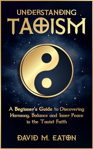 UNDERSTANING TAOISM: A Beginner’s Guide to Discovering Harmony, Balance, and Inner Peace in the Taoist Faith