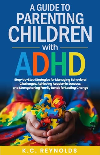 A Guide To Parenting Children With ADHD: Step-By-Step Strategies for Managing Behavioral Challenges, Achieving Academic Success, and Strengthening Family Bonds for Lasting Change