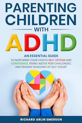 Parenting Children with ADHD: An Essential Guide to Nurturing Your Child's Self-Esteem and Confidence, Rising Above Peer Challenges, and Erasing Shadows of Self-Doubt