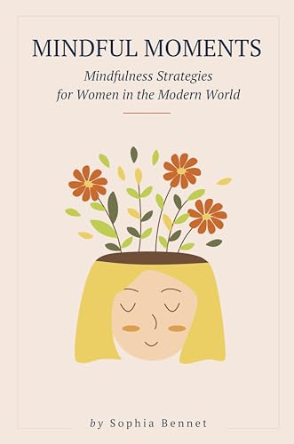 Mindful Moments: Embracing Serenity and Self-Compassion: Mindfulness Strategies for Women in the Modern World