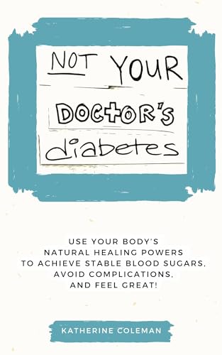 Not Your Doctor's Diabetes: Use your body’s NATURAL HEALING POWERS to achieve STABLE BLOOD SUGAR levels, avoid complications, and FEEL GREAT!