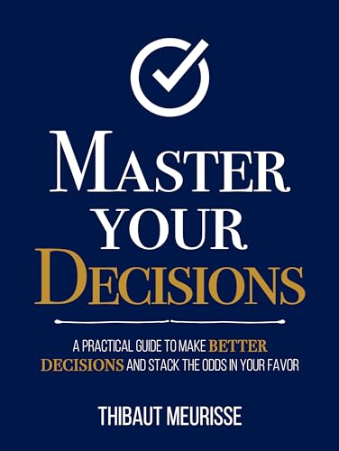Master Your Decisions : A Practical Guide to Make Better Decisions and Stack the Odds in Your Favor