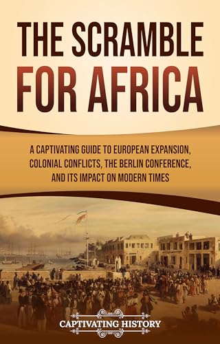 The Scramble for Africa: A Captivating Guide to European Expansion, Colonial Conflicts, the Berlin Conference, and Its Impact on Modern Times