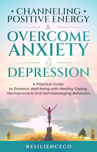 Channeling Positive Energy to Overcome Anxiety & Depression: A Practical Guide to Enhance Well-being with Healthy Coping Mechanisms to End Self-Sabotaging Behaviors