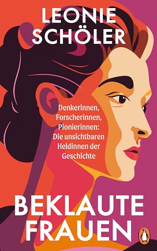 Beklaute Frauen: Denkerinnen, Forscherinnen, Pionierinnen: die unsichtbaren Heldinnen der Geschichte
