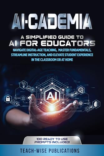 AI-CADEMIA: A SIMPLIFIED GUIDE TO AI FOR EDUCATORS: NAVIGATE DIGITAL-AGE TEACHING, MASTER FUNDAMENTALS, STREAMLINE INSTRUCTION, AND ELEVATE STUDENT EXPERIENCE IN THE CLASSROOM OR AT HOME