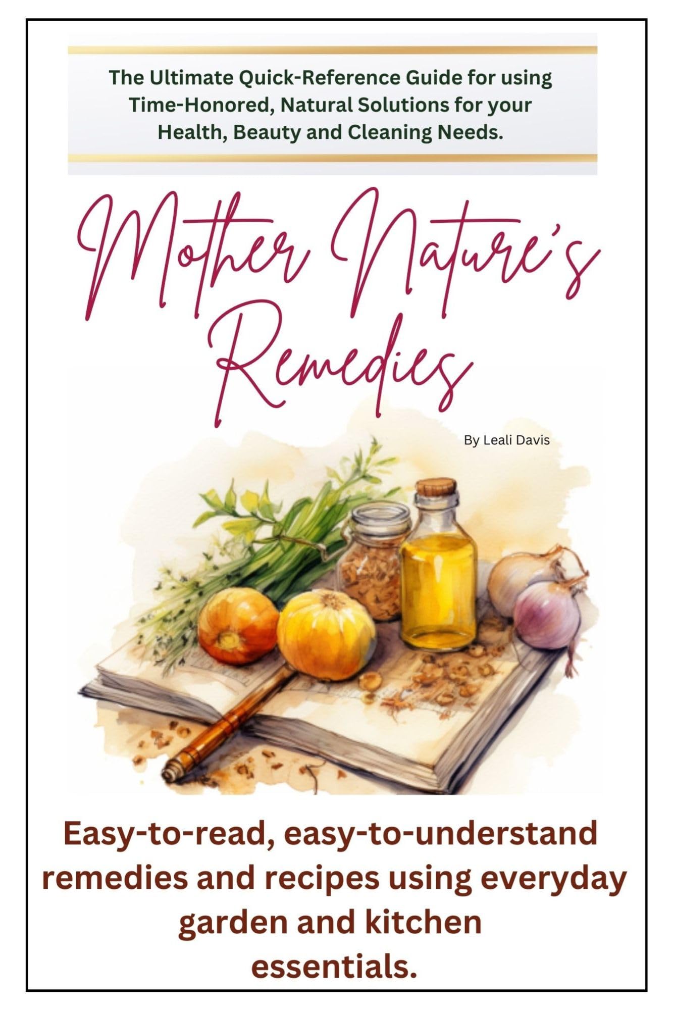 Mother Nature's Remedies: The Ultimate Quick Reference Guide for using Time-Honored, Natural Solutions for your Health, Beauty and Cleaning Needs.