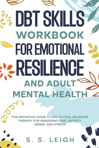 DBT Skills Workbook for Emotional Resilience and Adult Mental Health: The Definitive Guide to Dialectical Behavior Therapy for Managing Fear, Anxiety, Anger, and Stress