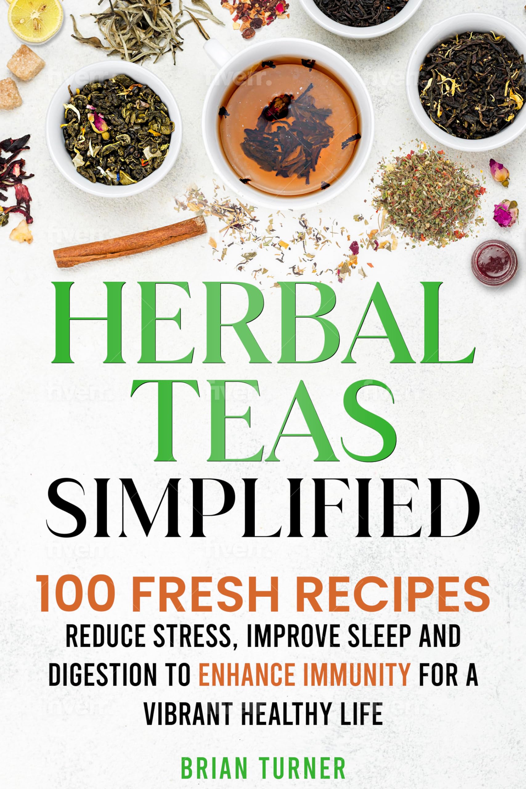 Herbal Teas Simplified: Reduce Stress, Improve Sleep and Digestion to Enhance Immunity for a Vibrant, Healthy Life