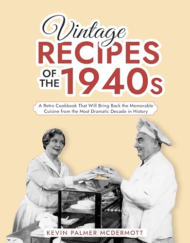 Vintage Recipes of the 1940s: A Retro Cookbook That Will Bring Back the Memorable Cuisine from the Most Dramatic Decade in History