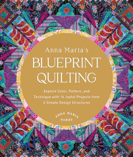 Anna Maria's Blueprint Quilting: Explore Color, Pattern, and Technique with 16 Joyful Projects from 4 Simple Design Structures