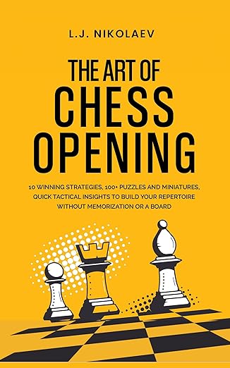 The Art of Chess Opening: 10 Winning Strategies, 100+ Puzzles and Miniatures, Quick Tactical Insights to Build Your Repertoire Without Memorization or a Board