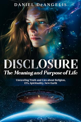 DISCLOSURE The Meaning and Purpose of Life: Unraveling Truth and Lies about Religion, ETs, Spirituality, New Earth