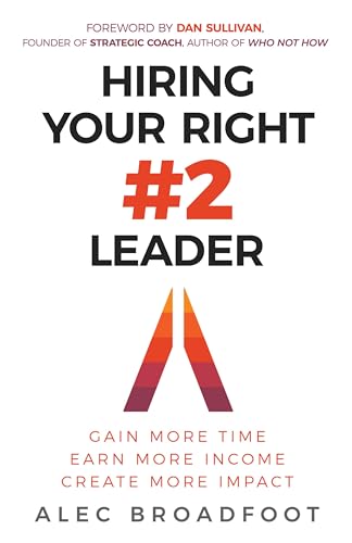 Hiring Your Right Number 2 Leader : Gain More Time, Earn More Income, Create More Impact