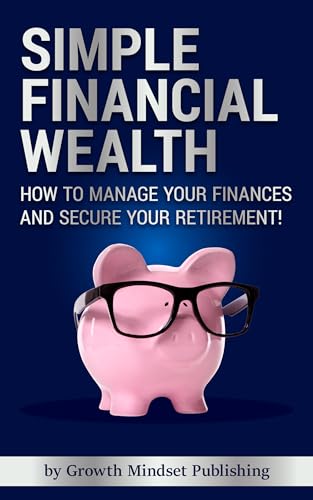 Simple Financial Wealth: How to Manage Your Finances Better, Save More Money, and Retire with Confidence!