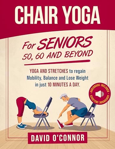 Chair Yoga For Seniors 50, 60 and Beyond: Just 10 minutes a day to transform your well-being, improve balance, increase mobility and promote healthy weight loss.