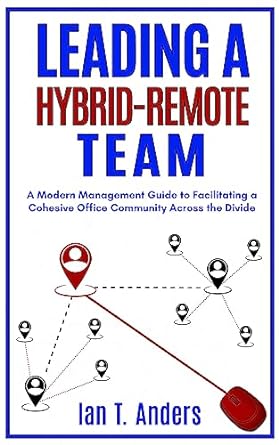 Leading a Hybrid-Remote Team: A Modern Management Guide to Facilitating a Cohesive Office Community Across the Divide