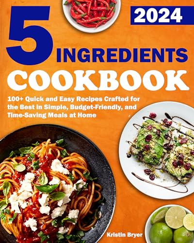 5 Ingredients Cookbook: 100+ Quick and Easy Recipes Crafted for the Best in Simple, Budget-Friendly, and Time-Saving Meals at Home