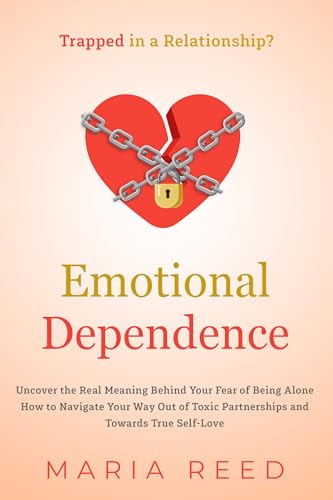 Emotional Dependence - Trapped in a Relationship?: Uncover the Real Meaning Behind Your Fear of Being Alone. How to Navigate Your Way Out of Toxic Partnerships and Towards True Self-Love