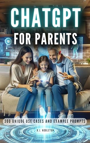 ChatGPT for Parents: 300 Unique Use Cases and Example Prompts: From Homework Help to Life Lessons and Much More