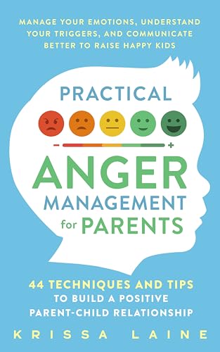 Practical Anger Management for Parents: 44 Techniques & Tips to Build a Positive Parent-Child Relationship. Manage Your Emotions, Understand Your Triggers, & Communicate Better to Raise Happy Kids