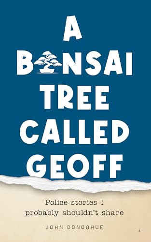 A Bonsai Tree Called Geoff: Police Stories I Probably Shouldn't Share