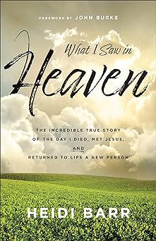 What I Saw in Heaven: The Incredible True Story of the Day I Died, Met Jesus, and Returned to Life a New Person