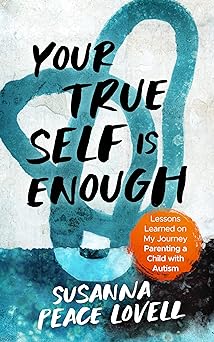 Your True Self Is Enough: Lessons Learned on My Journey Parenting a Child with Autism