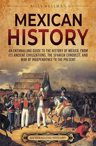 Mexican History: An Enthralling Guide to the History of Mexico, from Its Ancient Civilizations, the Spanish Conquest, and War of Independence to the Present