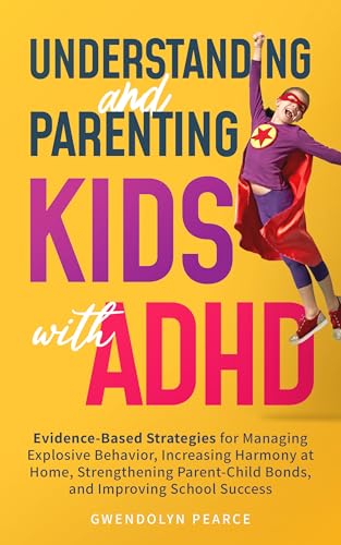 Understanding and Parenting Kids with ADHD: Evidence-Based Strategies for Managing Explosive Behavior, Strengthening Parent-Child Bonds, and Improving School Success