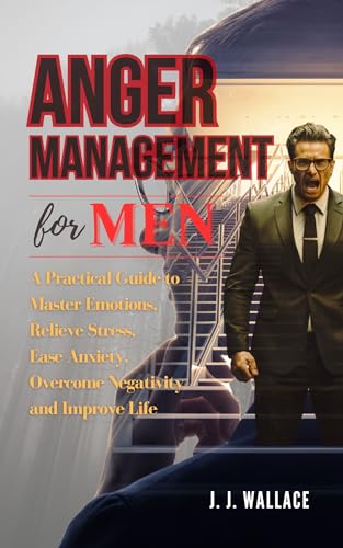Anger Management for Men: A Practical Guide to Master Emotions, Relieve Stress, Ease Anxiety, Overcome Negativity and Improve Life