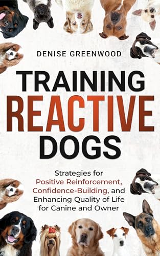 Training Reactive Dogs: Strategies for Positive Reinforcement, Confidence-Building, and Enhancing Quality of Life for Canine and Owner