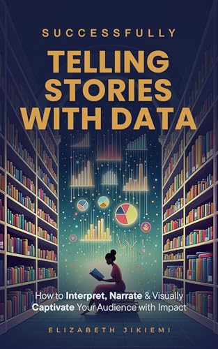 Successfully Telling Stories with Data: How to Interpret, Narrate and Visually Captivate your Audience with Impact