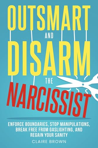 Outsmart and Disarm the Narcissist: Enforce Boundaries, Stop Manipulations, Break Free From Gaslighting, and Regain Your Sanity