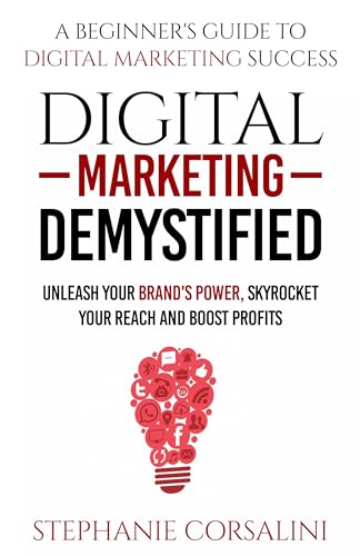 DIGITAL MARKETING DEMYSTIFIED: UNLEASH YOUR BRAND'S POWER, SKYROCKET YOUR REACH AND BOOST PROFITS.: A Beginner's Guide to Digital Marketing Success